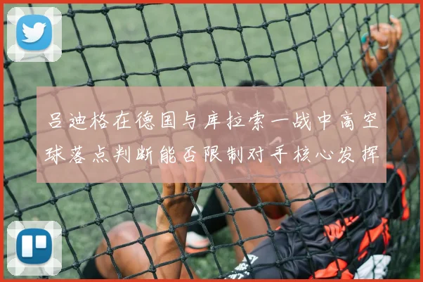 吕迪格在德国与库拉索一战中高空球落点判断能否限制对手核心发挥