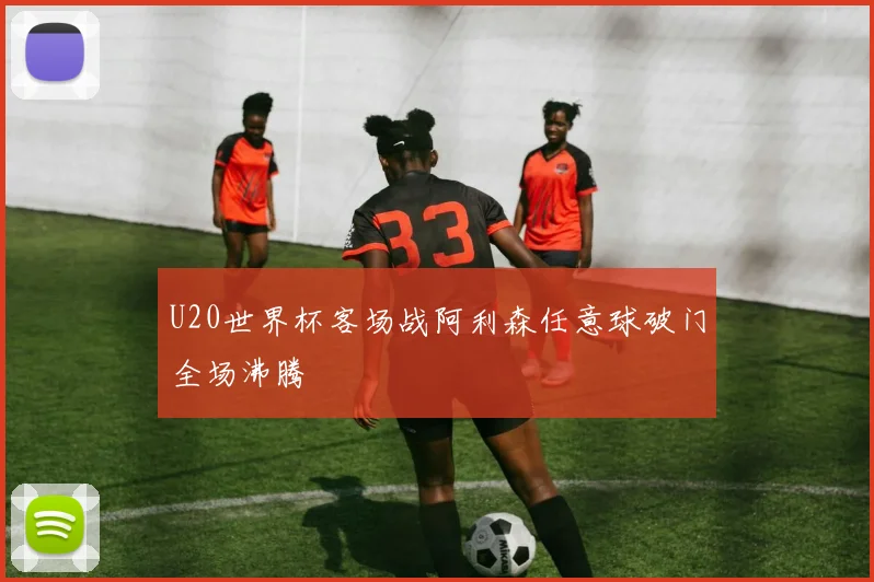 U20世界杯客场战阿利森任意球破门全场沸腾