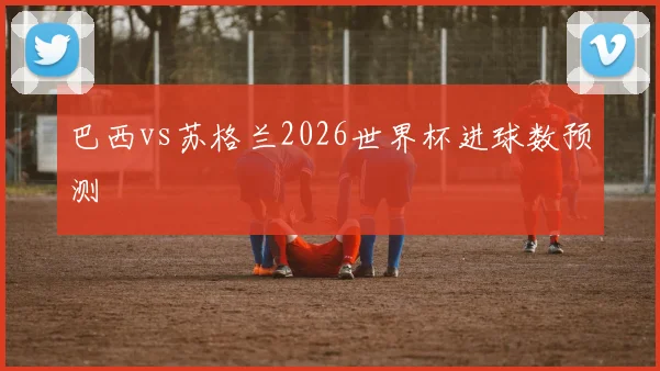 巴西vs苏格兰2026世界杯进球数预测