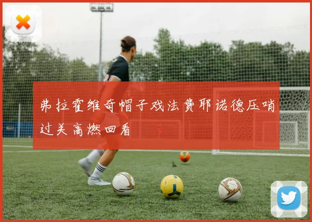 弗拉霍维奇帽子戏法费耶诺德压哨过关高燃回看