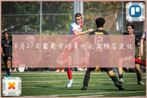 6月27日葡萄牙对哥伦比亚阵容变化
