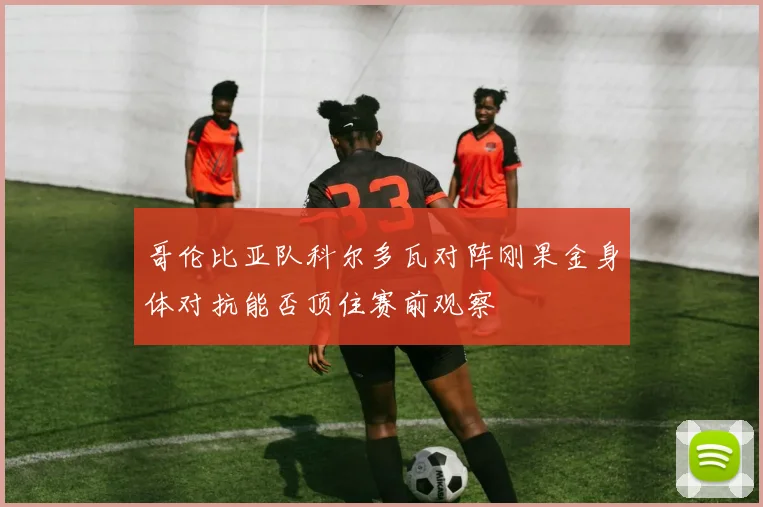 哥伦比亚队科尔多瓦对阵刚果金身体对抗能否顶住赛前观察