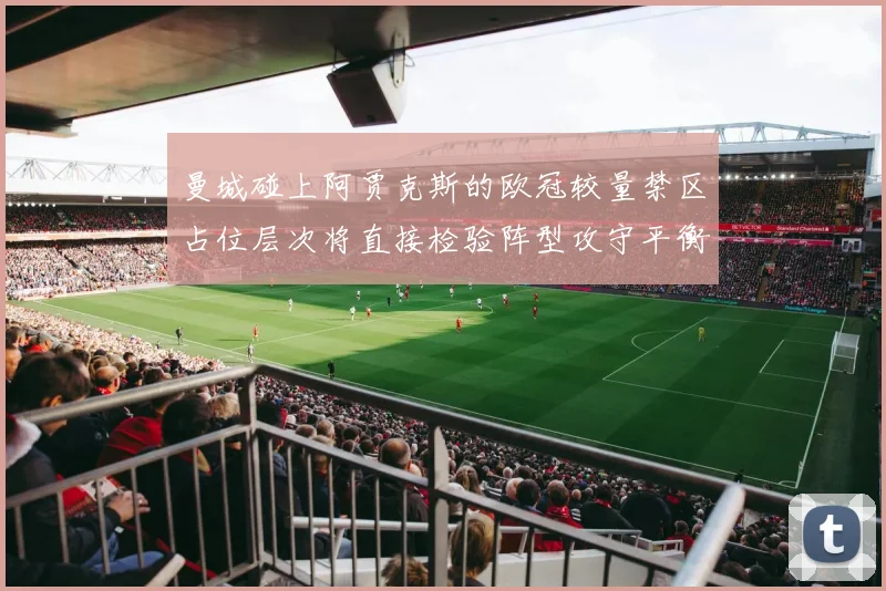 曼城碰上阿贾克斯的欧冠较量禁区占位层次将直接检验阵型攻守平衡