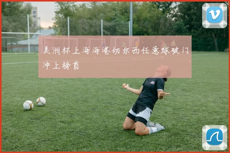 美洲杯上海海港切尔西任意球破门冲上榜首