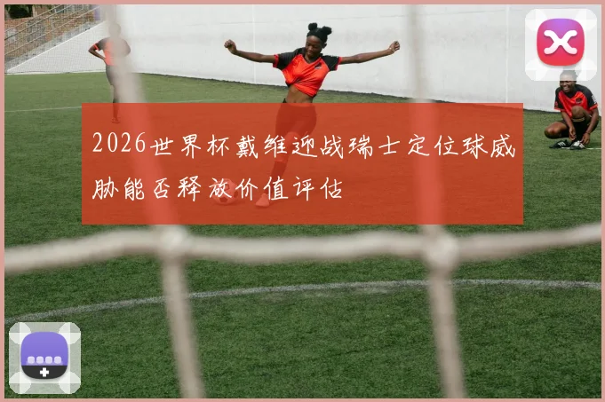 2026世界杯戴维迎战瑞士定位球威胁能否释放价值评估